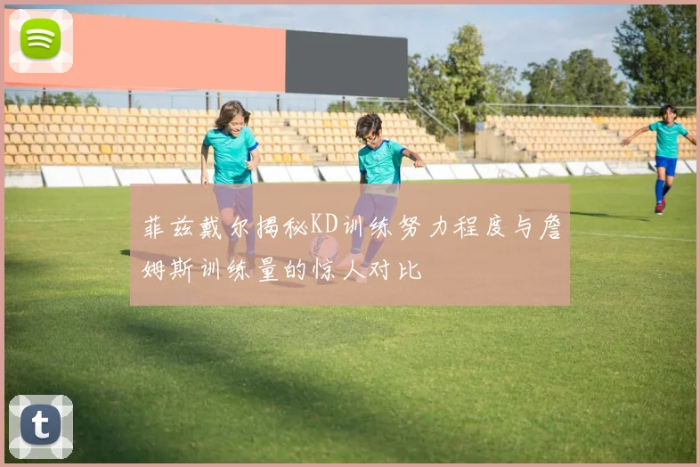 菲兹戴尔揭秘KD训练努力程度与詹姆斯训练量的惊人对比