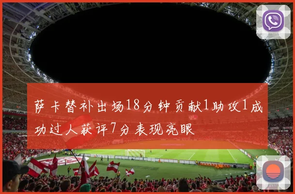 萨卡替补出场18分钟贡献1助攻1成功过人获评7分表现亮眼