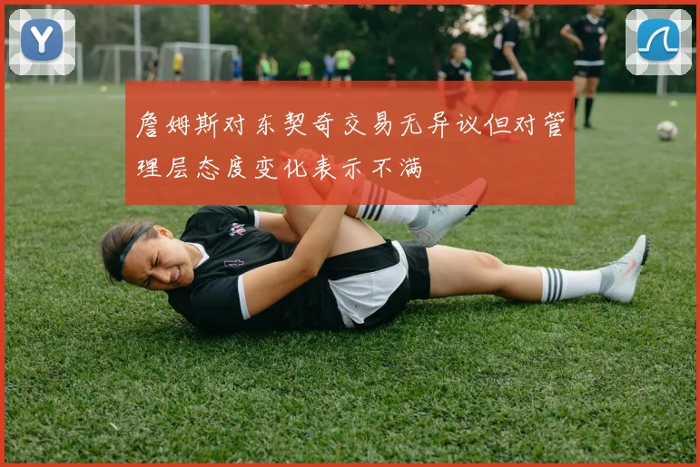 詹姆斯对东契奇交易无异议但对管理层态度变化表示不满