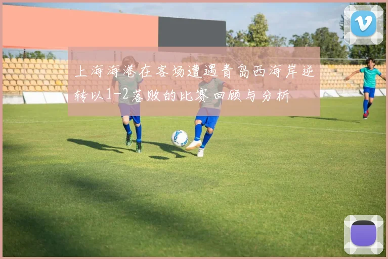 上海海港在客场遭遇青岛西海岸逆转以1-2落败的比赛回顾与分析