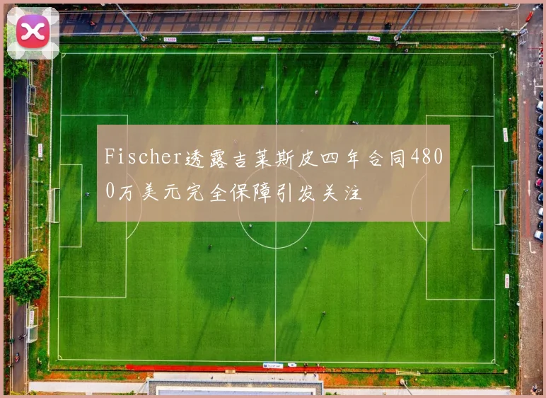 Fischer透露吉莱斯皮四年合同4800万美元完全保障引发关注