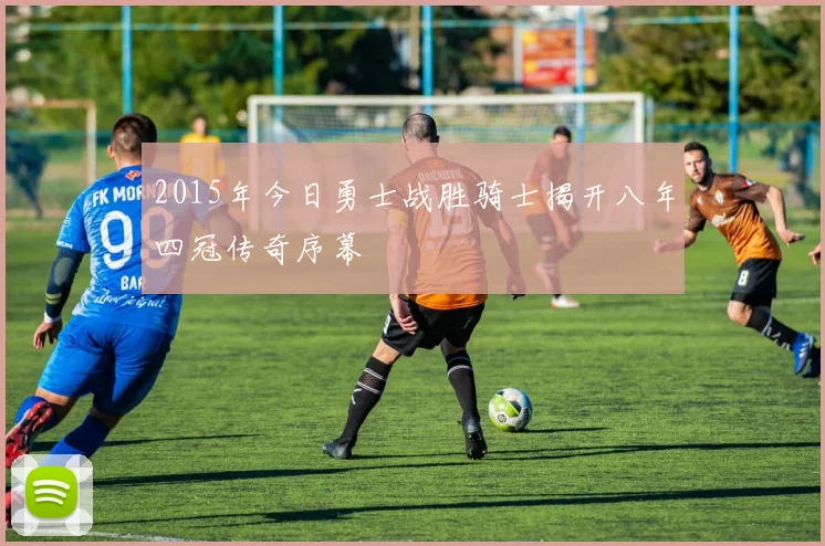 2015年今日勇士战胜骑士揭开八年四冠传奇序幕