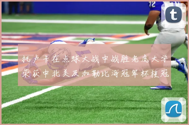 托卢卡在点球大战中战胜老虎大学荣获中北美及加勒比海冠军杯桂冠