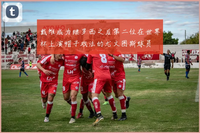 戴维成为继罗西之后第二位在世界杯上演帽子戏法的尤文图斯球员