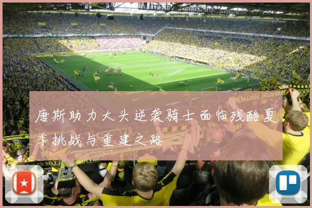 唐斯助力大头逆袭骑士面临残酷夏季挑战与重建之路