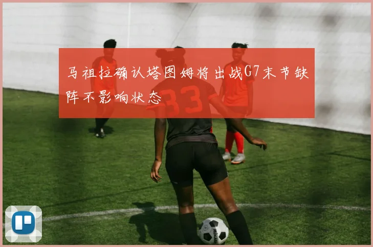 马祖拉确认塔图姆将出战G7末节缺阵不影响状态