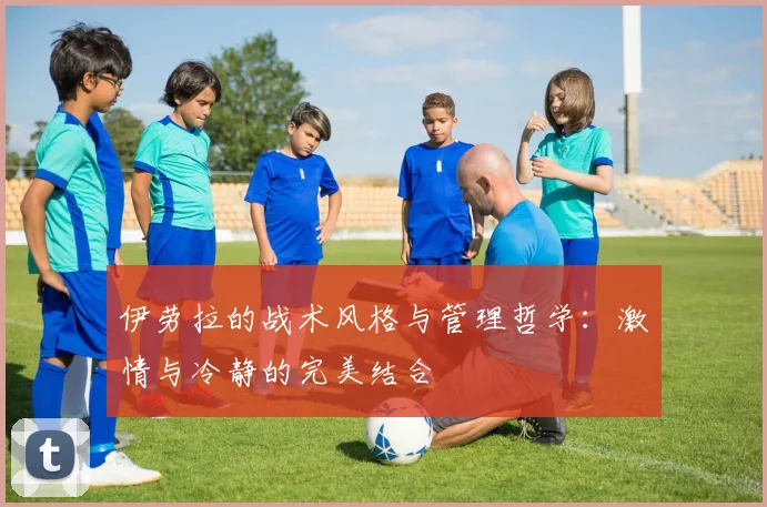 伊劳拉的战术风格与管理哲学：激情与冷静的完美结合