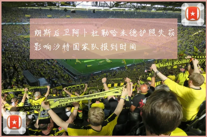 朗斯后卫阿卜杜勒哈米德护照失窃影响沙特国家队报到时间