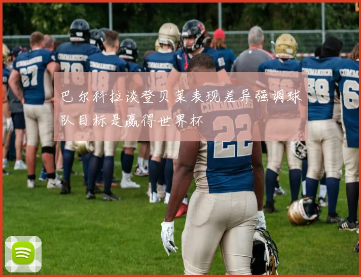 巴尔科拉谈登贝莱表现差异强调球队目标是赢得世界杯