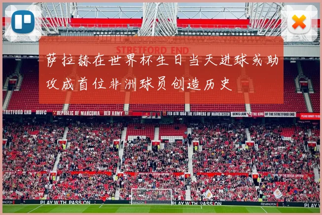 萨拉赫在世界杯生日当天进球或助攻成首位非洲球员创造历史